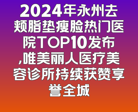 2024年永州去颊脂垫瘦脸热门医院TOP10发布，唯美丽人医疗美容诊所持续获赞享誉全城