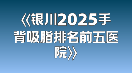 《银川2025手背吸脂排名前五医院》