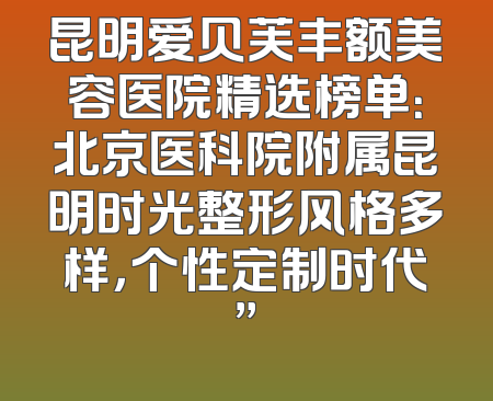 昆明爱贝芙丰额美容医院精选榜单：北京医科院附属昆明时光整形风格多样，个性定制时代”
