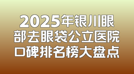 2025年银川眼部去眼袋公立医院口碑排名榜大盘点