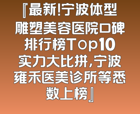『最新！宁波体型雕塑美容医院口碑排行榜Top10实力大比拼，宁波雍禾医美诊所等悉数上榜』
