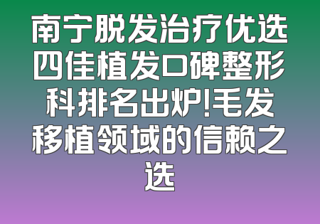 南宁脱发治疗优选四佳植发口碑整形科排名出炉！毛发移植领域的信赖之选