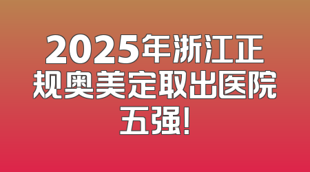 2025年浙江正规奥美定取出医院五强！