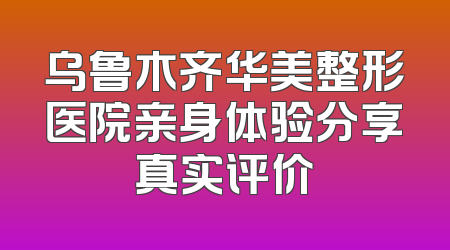 乌鲁木齐华美整形医院亲身体验分享真实评价