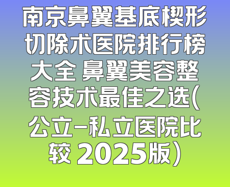 南京鼻翼基底楔形切除术医院排行榜大全 鼻翼美容整容技术最佳之选（公立-私立医院比较 2025版）