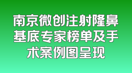 南京微创注射隆鼻基底专家榜单及手术案例图呈现