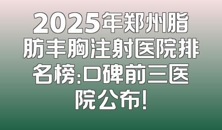 2025年郑州脂肪丰胸注射医院排名榜：口碑前三医院公布！