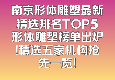 南京形体雕塑最新精选排名TOP5形体雕塑榜单出炉！精选五家机构抢先一览！