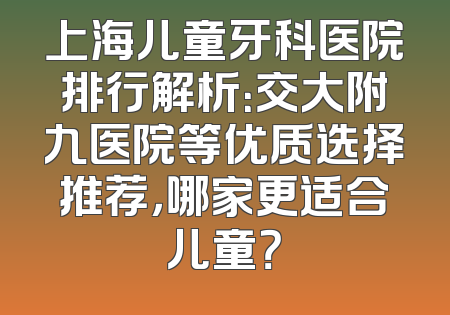 上海儿童牙科医院排行解析：交大附九医院等优质选择推荐，哪家更适合儿童？