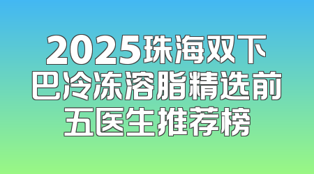 2025珠海双下巴冷冻溶脂精选前五医生推荐榜