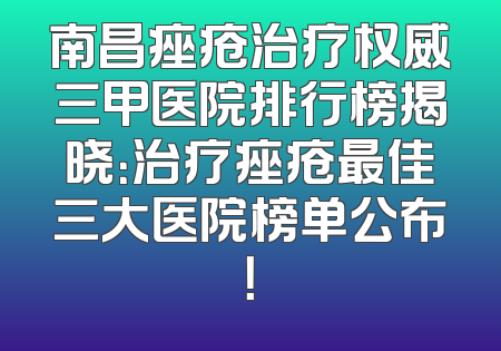 南昌痤疮治疗权威三甲医院排行榜揭晓：治疗痤疮最佳三大医院榜单公布！
