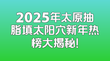 2025年太原抽脂填太阳穴新年热榜大揭秘！