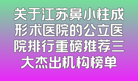 关于江苏鼻小柱成形术医院的公立医院排行重磅推荐三大杰出机构榜单