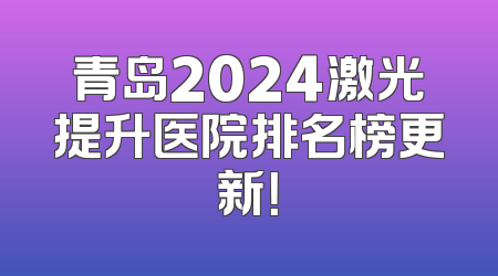 青岛2024激光提升医院排名榜更新！
