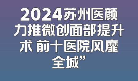 2024苏州医颜力推微创面部提升术 前十医院风靡全城”