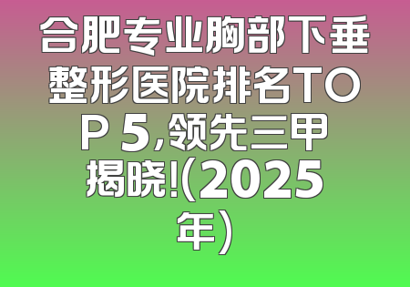 合肥专业胸部下垂整形医院排名TOP 5，领先三甲揭晓！(2025年)