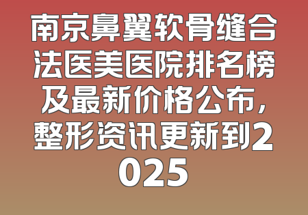 南京鼻翼软骨缝合法医美医院排名榜及最新价格公布，整形资讯更新到2025