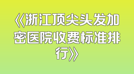 《浙江顶尖头发加密医院收费标准排行》