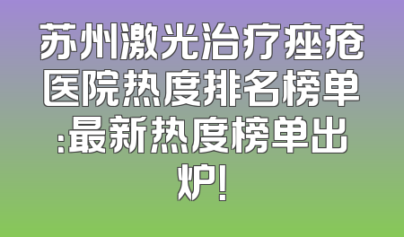 苏州激光治疗痤疮医院热度排名榜单：最新热度榜单出炉！