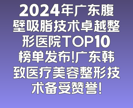 2024年广东腹壁吸脂技术卓越整形医院TOP10榜单发布！广东韩致医疗美容整形技术备受赞誉！