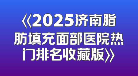 《2025济南脂肪填充面部医院热门排名收藏版》