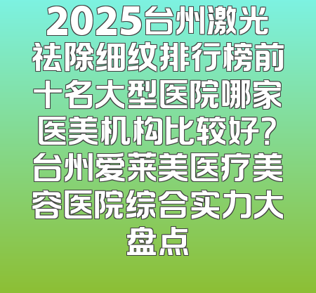 2025台州激光祛除细纹排行榜前十名大型医院哪家医美机构比较好？台州爱莱美医疗美容医院综合实力大盘点