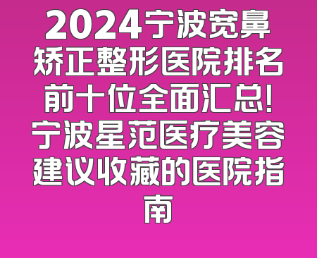 2024宁波宽鼻矫正整形医院排名前十位全面汇总！宁波星范医疗美容建议收藏的医院指南