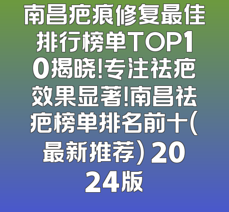 南昌疤痕修复最佳排行榜单TOP10揭晓！专注祛疤效果显著！南昌祛疤榜单排名前十（最新推荐） 2024版
