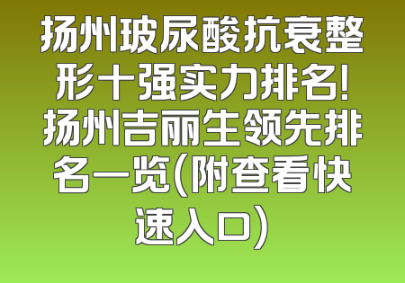 扬州玻尿酸抗衰整形十强实力排名！扬州吉丽生领先排名一览（附查看快速入口）