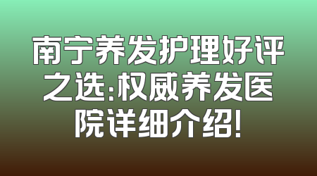 南宁养发护理好评之选：权威养发医院详细介绍！