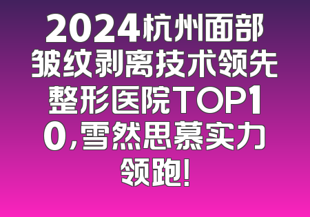 2024杭州面部皱纹剥离技术领先整形医院TOP10，雪然思慕实力领跑！