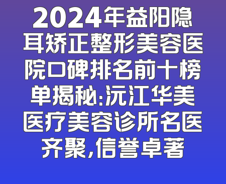 2024年益阳隐耳矫正整形美容医院口碑排名前十榜单揭秘：沅江华美医疗美容诊所名医齐聚，信誉卓著
