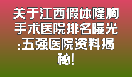 关于江西假体隆胸手术医院排名曝光：五强医院资料揭秘！