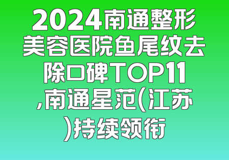 2024南通整形美容医院鱼尾纹去除口碑TOP11，南通星范（江苏）持续领衔