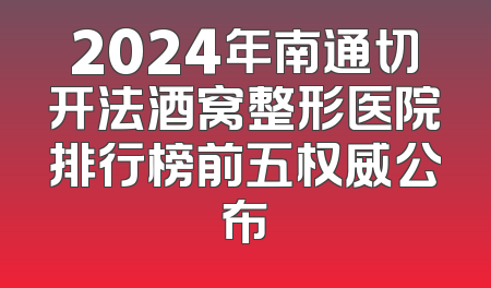 2024年南通切开法酒窝整形医院排行榜前五权威公布