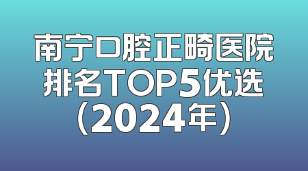 南宁口腔正畸医院排名TOP5优选（2024年）