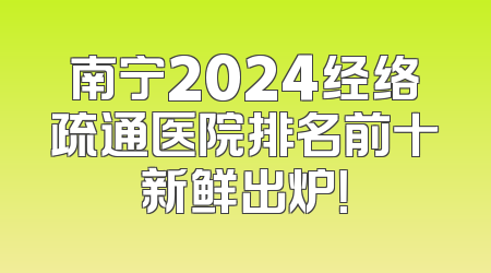 南宁2024经络疏通医院排名前十新鲜出炉！