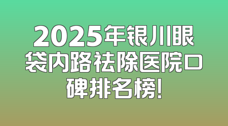 2025年银川眼袋内路祛除医院口碑排名榜！