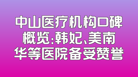 中山医疗机构口碑概览：韩妃、美南华等医院备受赞誉