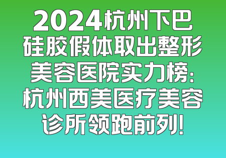 2024杭州下巴硅胶假体取出整形美容医院实力榜：杭州西美医疗美容诊所领跑前列！