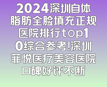 2024深圳自体脂肪全脸填充正规医院排行top10综合参考！深圳菲悦医疗美容医院口碑好评不断