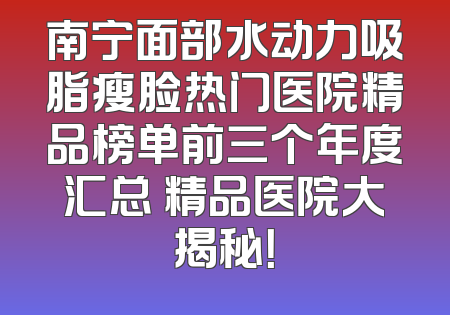 南宁面部水动力吸脂瘦脸热门医院精品榜单前三个年度汇总 精品医院大揭秘！