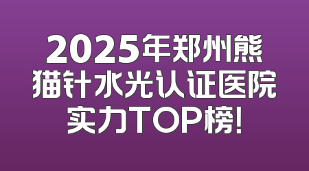 2025年郑州熊猫针水光认证医院实力TOP榜！
