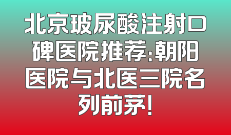 北京玻尿酸注射口碑医院推荐：朝阳医院与北医三院名列前茅！