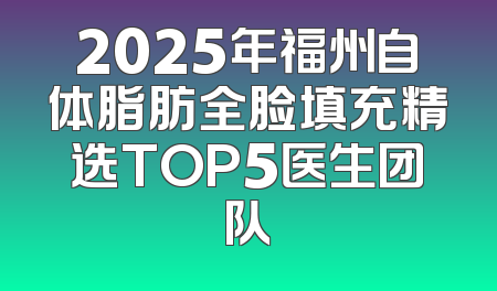 2025年福州自体脂肪全脸填充精选TOP5医生团队