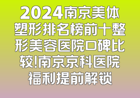 2024南京美体塑形排名榜前十整形美容医院口碑比较！南京京科医院福利提前解锁