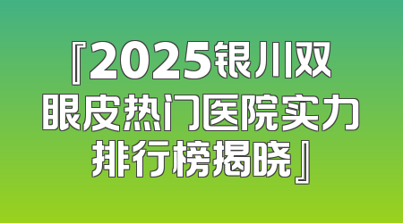 『2025银川双眼皮热门医院实力排行榜揭晓』