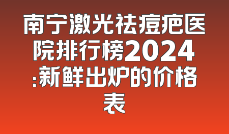 南宁激光祛痘疤医院排行榜2024：新鲜出炉的价格表