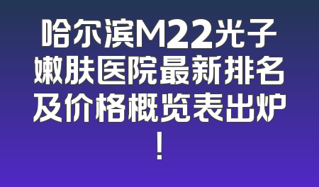 哈尔滨M22光子嫩肤医院最新排名及价格概览表出炉！
