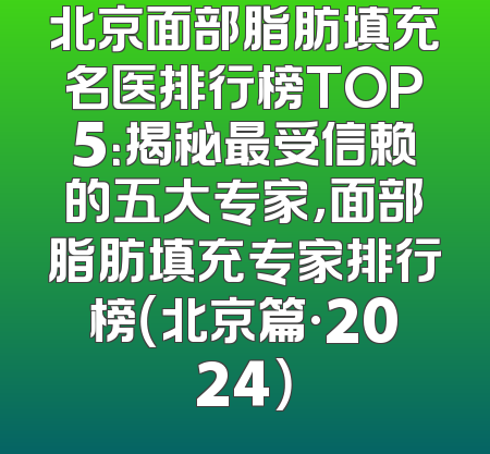 北京面部脂肪填充名医排行榜TOP5：揭秘最受信赖的五大专家，面部脂肪填充专家排行榜（北京篇·2024）